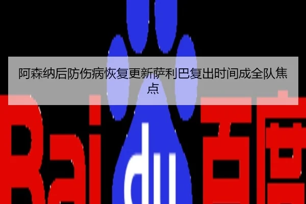 阿森纳后防伤病恢复更新萨利巴复出时间成全队焦点