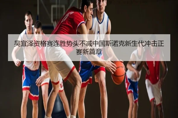 吴宜泽资格赛连胜势头不减中国斯诺克新生代冲击正赛新篇章