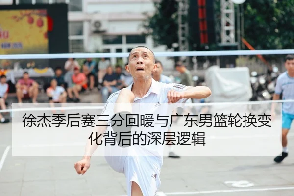 徐杰季后赛三分回暖与广东男篮轮换变化背后的深层逻辑