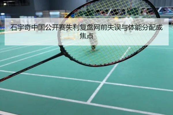 石宇奇中国公开赛失利复盘网前失误与体能分配成焦点