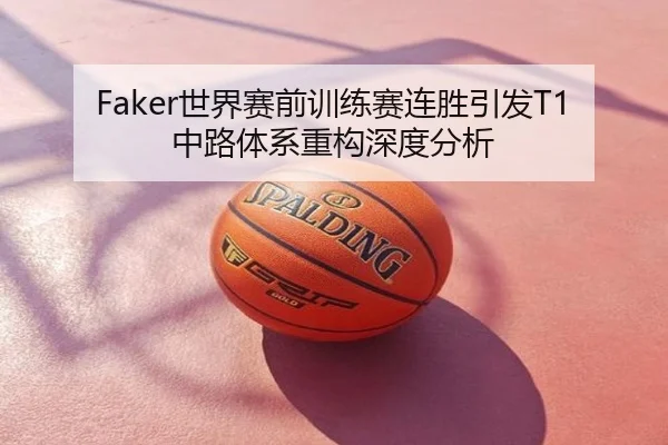 Faker世界赛前训练赛连胜引发T1中路体系重构深度分析